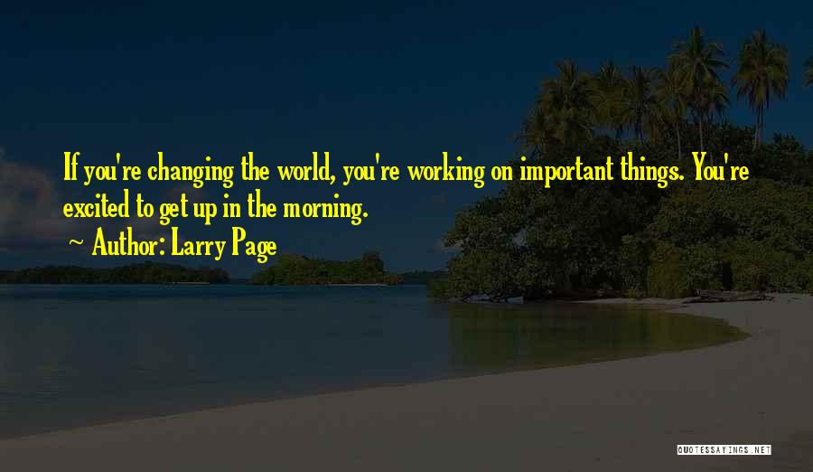 Larry Page Quotes: If You're Changing The World, You're Working On Important Things. You're Excited To Get Up In The Morning.