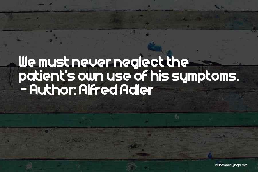 Alfred Adler Quotes: We Must Never Neglect The Patient's Own Use Of His Symptoms.