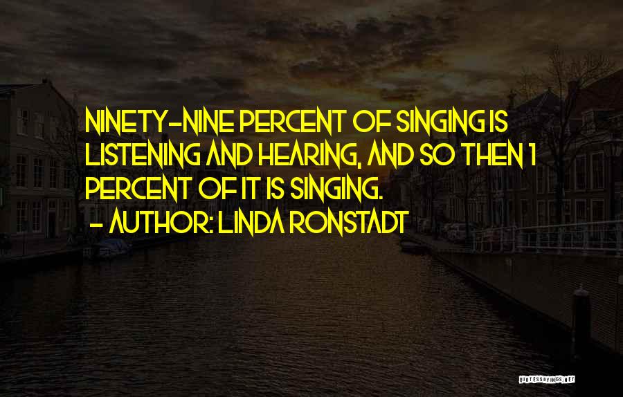 Linda Ronstadt Quotes: Ninety-nine Percent Of Singing Is Listening And Hearing, And So Then 1 Percent Of It Is Singing.