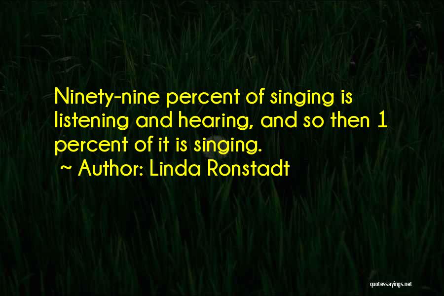 Linda Ronstadt Quotes: Ninety-nine Percent Of Singing Is Listening And Hearing, And So Then 1 Percent Of It Is Singing.