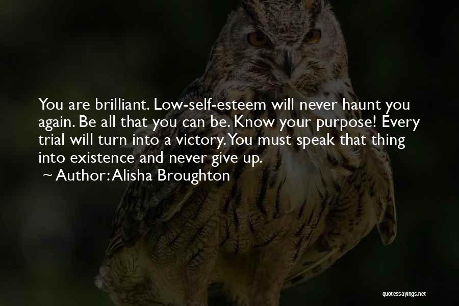 Alisha Broughton Quotes: You Are Brilliant. Low-self-esteem Will Never Haunt You Again. Be All That You Can Be. Know Your Purpose! Every Trial