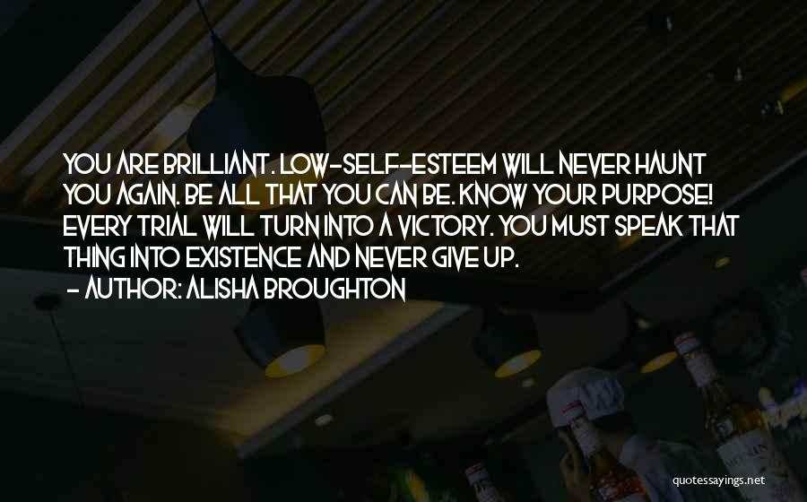 Alisha Broughton Quotes: You Are Brilliant. Low-self-esteem Will Never Haunt You Again. Be All That You Can Be. Know Your Purpose! Every Trial