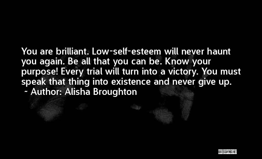 Alisha Broughton Quotes: You Are Brilliant. Low-self-esteem Will Never Haunt You Again. Be All That You Can Be. Know Your Purpose! Every Trial