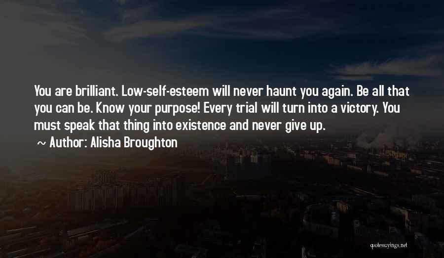 Alisha Broughton Quotes: You Are Brilliant. Low-self-esteem Will Never Haunt You Again. Be All That You Can Be. Know Your Purpose! Every Trial