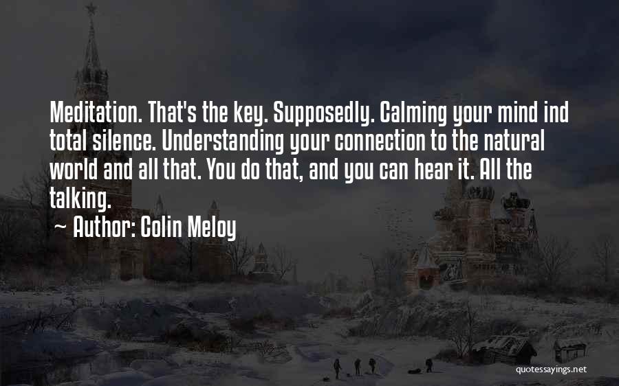 Colin Meloy Quotes: Meditation. That's The Key. Supposedly. Calming Your Mind Ind Total Silence. Understanding Your Connection To The Natural World And All