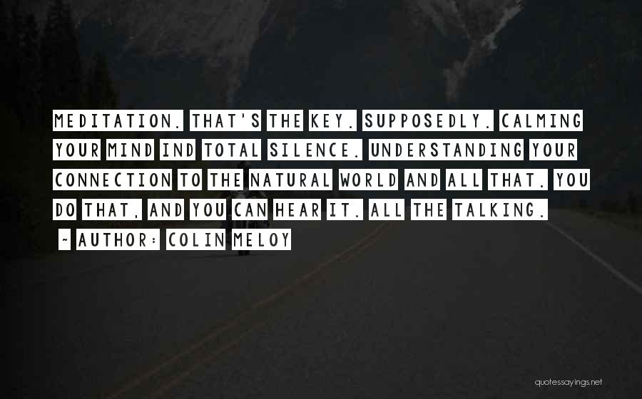 Colin Meloy Quotes: Meditation. That's The Key. Supposedly. Calming Your Mind Ind Total Silence. Understanding Your Connection To The Natural World And All