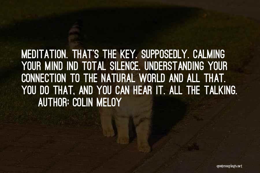 Colin Meloy Quotes: Meditation. That's The Key. Supposedly. Calming Your Mind Ind Total Silence. Understanding Your Connection To The Natural World And All