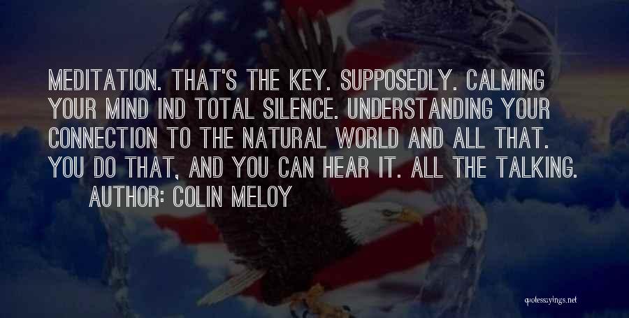 Colin Meloy Quotes: Meditation. That's The Key. Supposedly. Calming Your Mind Ind Total Silence. Understanding Your Connection To The Natural World And All