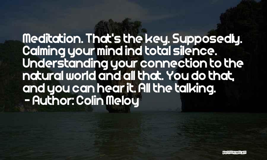 Colin Meloy Quotes: Meditation. That's The Key. Supposedly. Calming Your Mind Ind Total Silence. Understanding Your Connection To The Natural World And All