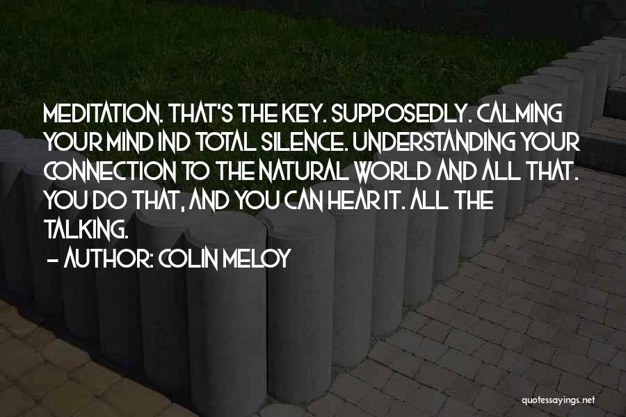 Colin Meloy Quotes: Meditation. That's The Key. Supposedly. Calming Your Mind Ind Total Silence. Understanding Your Connection To The Natural World And All