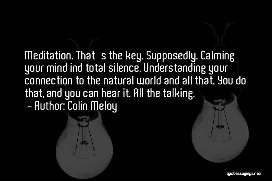 Colin Meloy Quotes: Meditation. That's The Key. Supposedly. Calming Your Mind Ind Total Silence. Understanding Your Connection To The Natural World And All