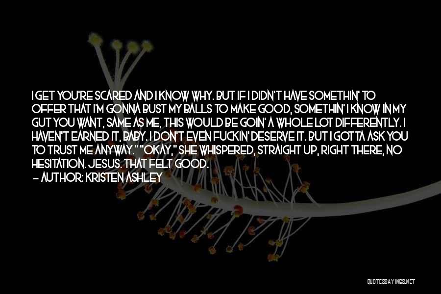 Kristen Ashley Quotes: I Get You're Scared And I Know Why. But If I Didn't Have Somethin' To Offer That I'm Gonna Bust