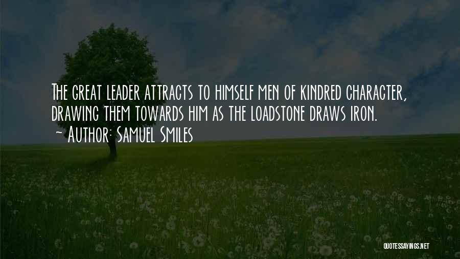 Samuel Smiles Quotes: The Great Leader Attracts To Himself Men Of Kindred Character, Drawing Them Towards Him As The Loadstone Draws Iron.