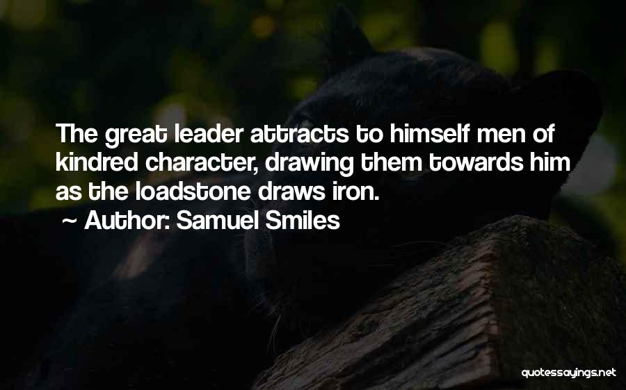 Samuel Smiles Quotes: The Great Leader Attracts To Himself Men Of Kindred Character, Drawing Them Towards Him As The Loadstone Draws Iron.