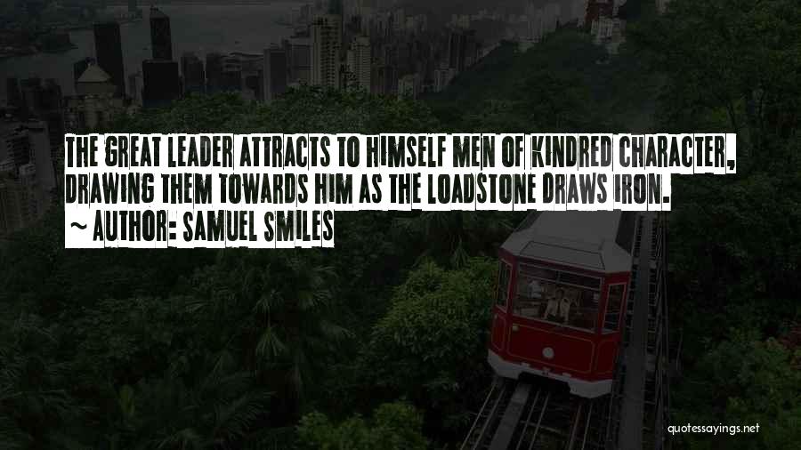 Samuel Smiles Quotes: The Great Leader Attracts To Himself Men Of Kindred Character, Drawing Them Towards Him As The Loadstone Draws Iron.