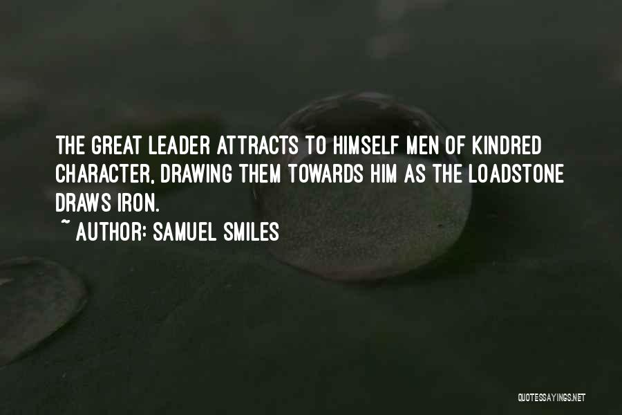 Samuel Smiles Quotes: The Great Leader Attracts To Himself Men Of Kindred Character, Drawing Them Towards Him As The Loadstone Draws Iron.