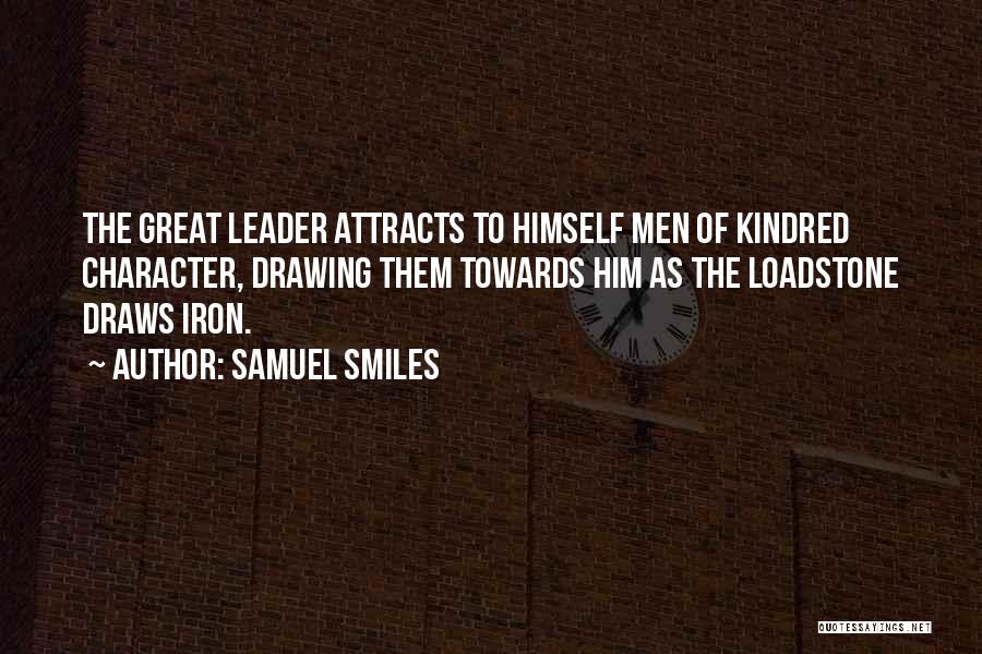 Samuel Smiles Quotes: The Great Leader Attracts To Himself Men Of Kindred Character, Drawing Them Towards Him As The Loadstone Draws Iron.