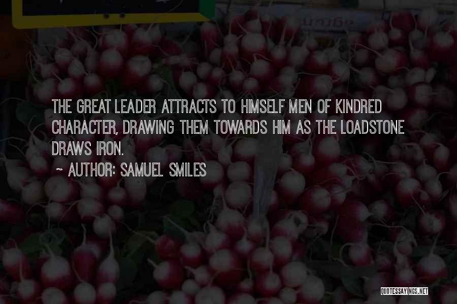 Samuel Smiles Quotes: The Great Leader Attracts To Himself Men Of Kindred Character, Drawing Them Towards Him As The Loadstone Draws Iron.