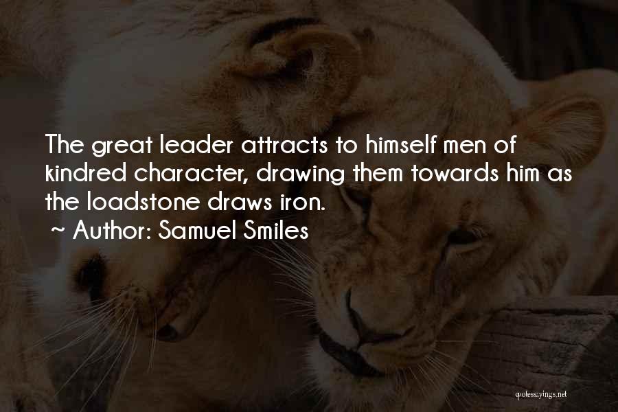 Samuel Smiles Quotes: The Great Leader Attracts To Himself Men Of Kindred Character, Drawing Them Towards Him As The Loadstone Draws Iron.