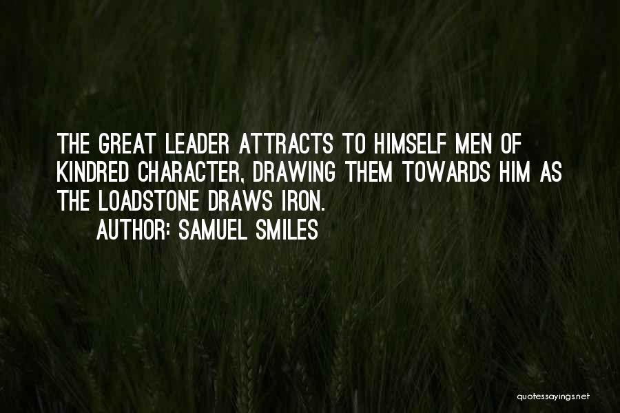 Samuel Smiles Quotes: The Great Leader Attracts To Himself Men Of Kindred Character, Drawing Them Towards Him As The Loadstone Draws Iron.