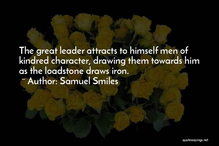 Samuel Smiles Quotes: The Great Leader Attracts To Himself Men Of Kindred Character, Drawing Them Towards Him As The Loadstone Draws Iron.
