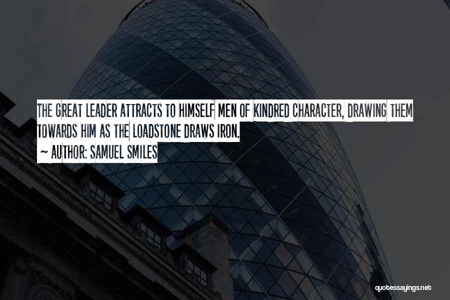 Samuel Smiles Quotes: The Great Leader Attracts To Himself Men Of Kindred Character, Drawing Them Towards Him As The Loadstone Draws Iron.