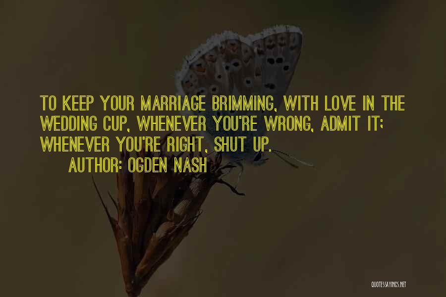 Ogden Nash Quotes: To Keep Your Marriage Brimming, With Love In The Wedding Cup, Whenever You're Wrong, Admit It; Whenever You're Right, Shut