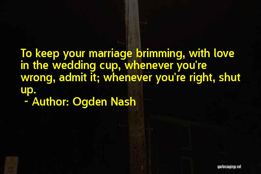 Ogden Nash Quotes: To Keep Your Marriage Brimming, With Love In The Wedding Cup, Whenever You're Wrong, Admit It; Whenever You're Right, Shut