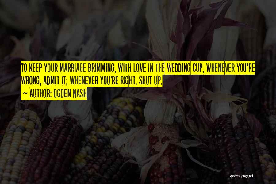 Ogden Nash Quotes: To Keep Your Marriage Brimming, With Love In The Wedding Cup, Whenever You're Wrong, Admit It; Whenever You're Right, Shut