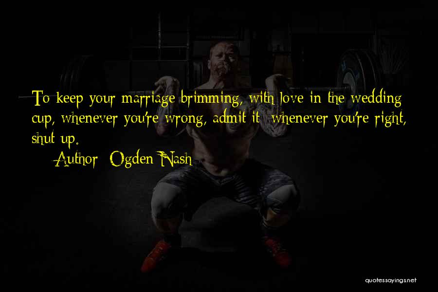 Ogden Nash Quotes: To Keep Your Marriage Brimming, With Love In The Wedding Cup, Whenever You're Wrong, Admit It; Whenever You're Right, Shut