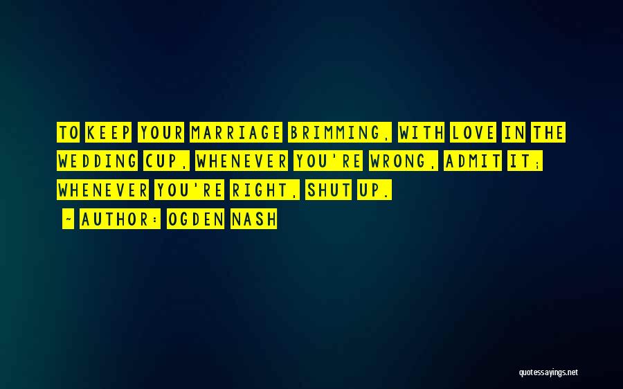 Ogden Nash Quotes: To Keep Your Marriage Brimming, With Love In The Wedding Cup, Whenever You're Wrong, Admit It; Whenever You're Right, Shut