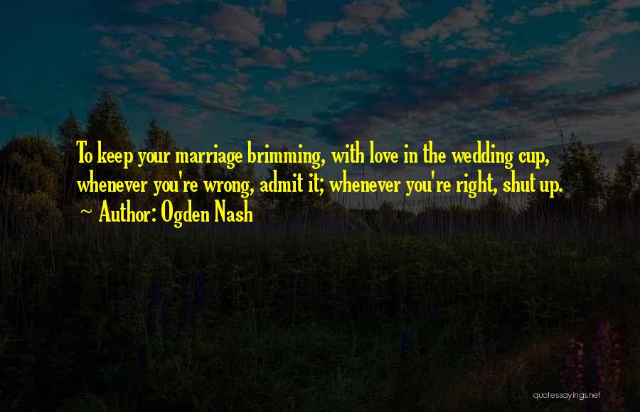 Ogden Nash Quotes: To Keep Your Marriage Brimming, With Love In The Wedding Cup, Whenever You're Wrong, Admit It; Whenever You're Right, Shut