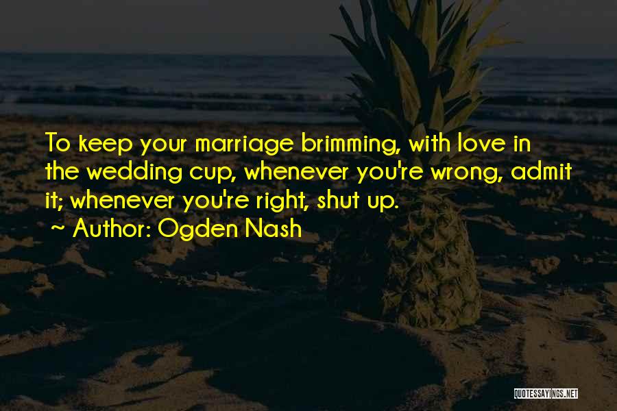 Ogden Nash Quotes: To Keep Your Marriage Brimming, With Love In The Wedding Cup, Whenever You're Wrong, Admit It; Whenever You're Right, Shut