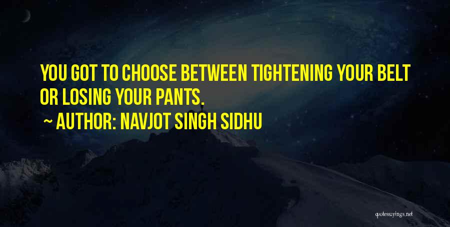 Navjot Singh Sidhu Quotes: You Got To Choose Between Tightening Your Belt Or Losing Your Pants.