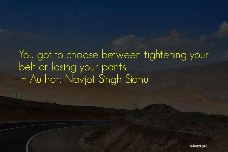 Navjot Singh Sidhu Quotes: You Got To Choose Between Tightening Your Belt Or Losing Your Pants.