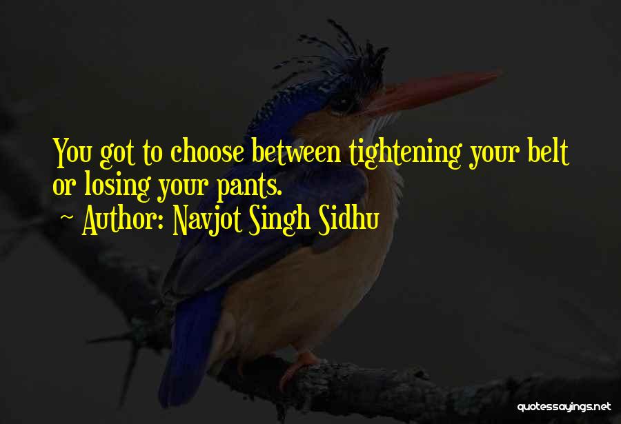 Navjot Singh Sidhu Quotes: You Got To Choose Between Tightening Your Belt Or Losing Your Pants.
