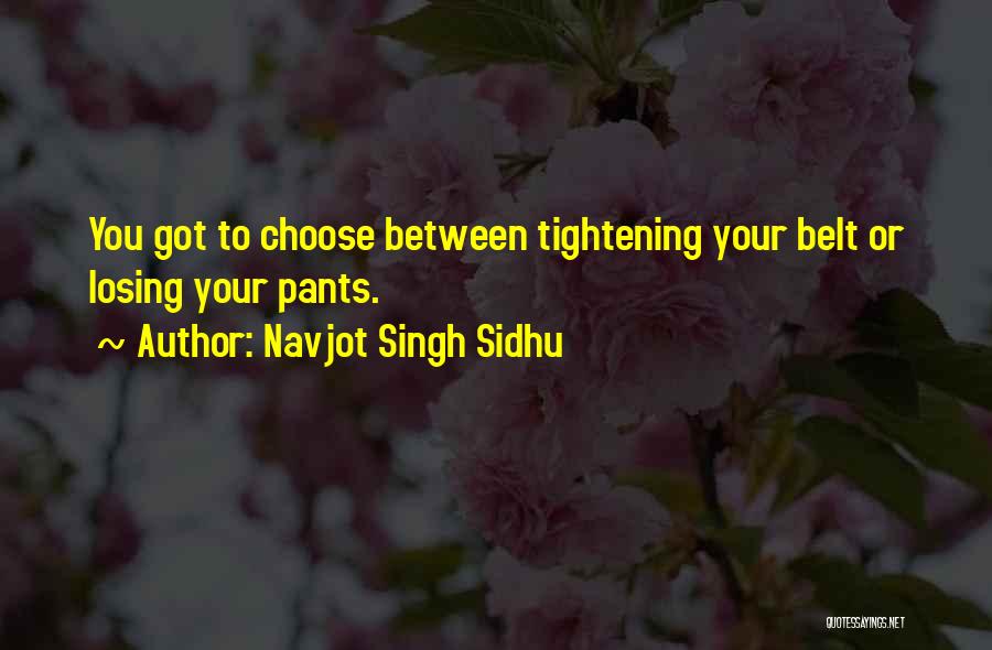 Navjot Singh Sidhu Quotes: You Got To Choose Between Tightening Your Belt Or Losing Your Pants.