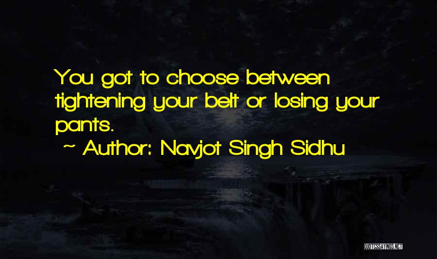Navjot Singh Sidhu Quotes: You Got To Choose Between Tightening Your Belt Or Losing Your Pants.