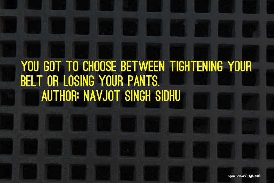 Navjot Singh Sidhu Quotes: You Got To Choose Between Tightening Your Belt Or Losing Your Pants.