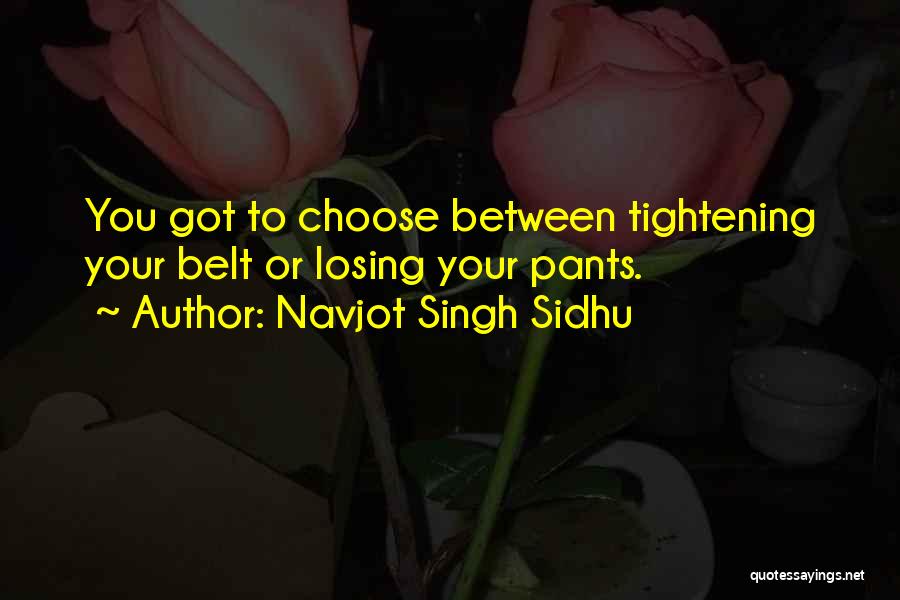 Navjot Singh Sidhu Quotes: You Got To Choose Between Tightening Your Belt Or Losing Your Pants.