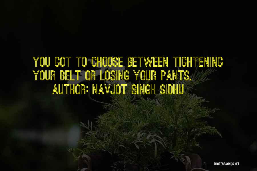 Navjot Singh Sidhu Quotes: You Got To Choose Between Tightening Your Belt Or Losing Your Pants.