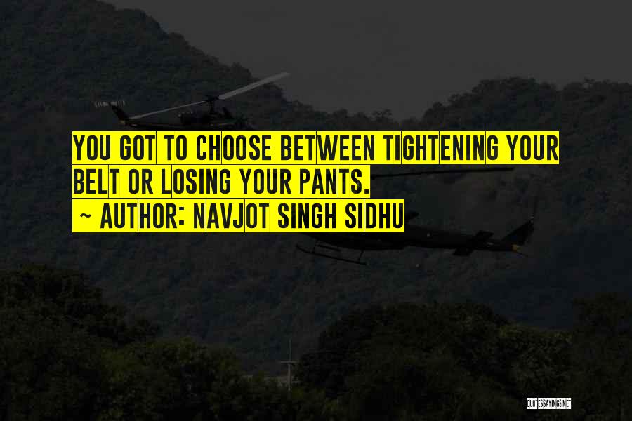 Navjot Singh Sidhu Quotes: You Got To Choose Between Tightening Your Belt Or Losing Your Pants.