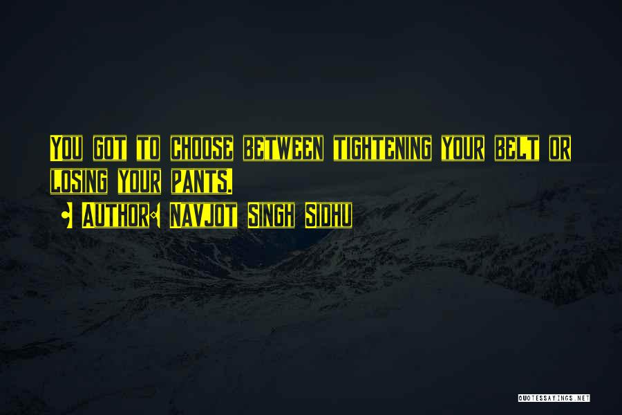 Navjot Singh Sidhu Quotes: You Got To Choose Between Tightening Your Belt Or Losing Your Pants.