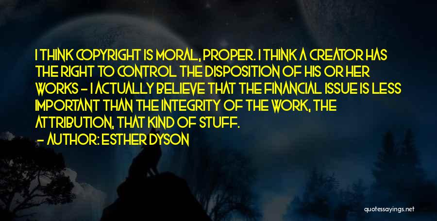 Esther Dyson Quotes: I Think Copyright Is Moral, Proper. I Think A Creator Has The Right To Control The Disposition Of His Or