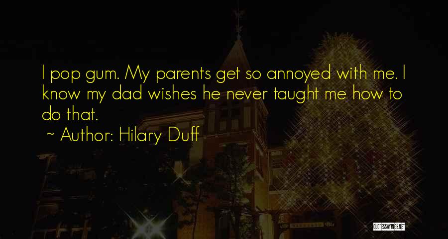 Hilary Duff Quotes: I Pop Gum. My Parents Get So Annoyed With Me. I Know My Dad Wishes He Never Taught Me How