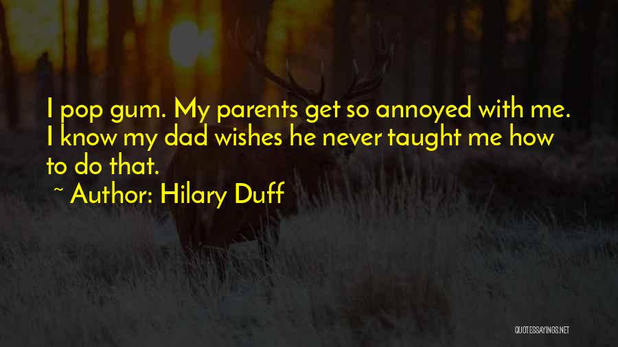 Hilary Duff Quotes: I Pop Gum. My Parents Get So Annoyed With Me. I Know My Dad Wishes He Never Taught Me How