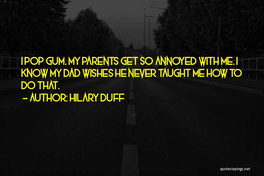 Hilary Duff Quotes: I Pop Gum. My Parents Get So Annoyed With Me. I Know My Dad Wishes He Never Taught Me How