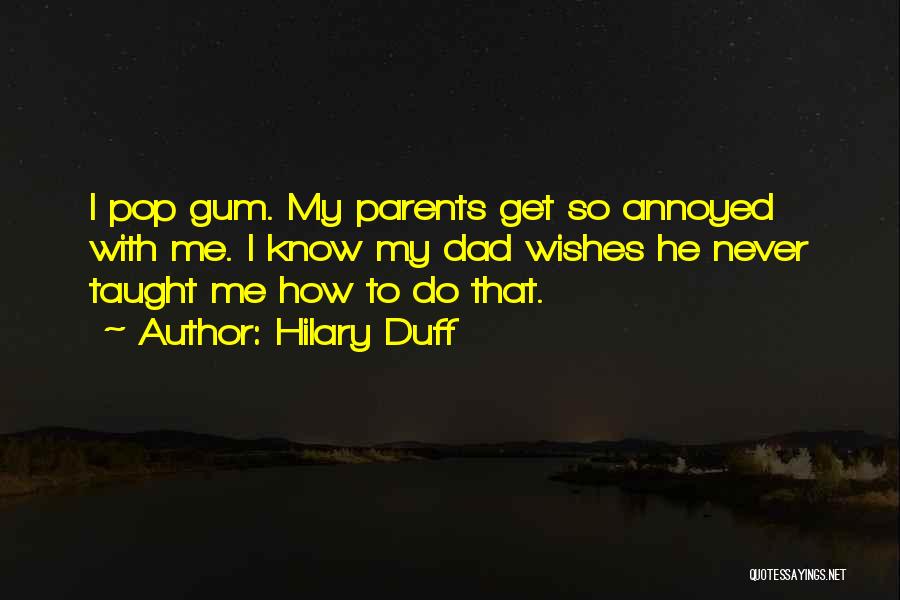 Hilary Duff Quotes: I Pop Gum. My Parents Get So Annoyed With Me. I Know My Dad Wishes He Never Taught Me How