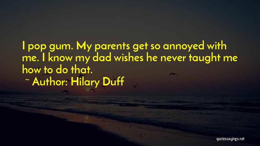 Hilary Duff Quotes: I Pop Gum. My Parents Get So Annoyed With Me. I Know My Dad Wishes He Never Taught Me How