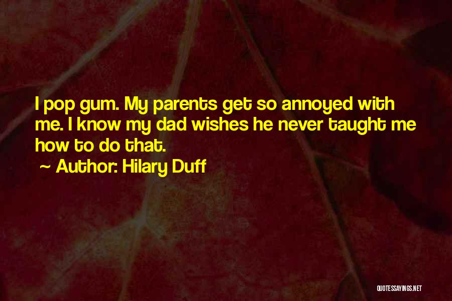 Hilary Duff Quotes: I Pop Gum. My Parents Get So Annoyed With Me. I Know My Dad Wishes He Never Taught Me How